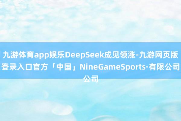 九游体育app娱乐DeepSeek成见领涨-九游网页版登录入口官方「中国」NineGameSports·有限公司