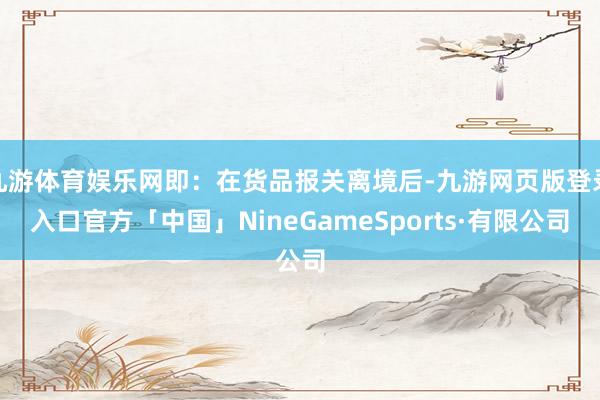 九游体育娱乐网即：在货品报关离境后-九游网页版登录入口官方「