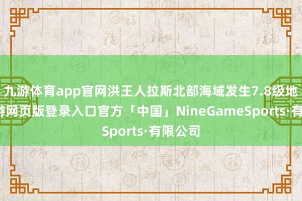 九游体育app官网洪王人拉斯北部海域发生7.8级地震-九游网
