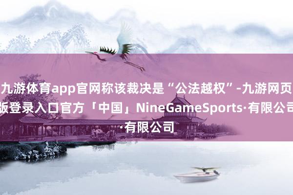 九游体育app官网称该裁决是“公法越权”-九游网页版登录入口