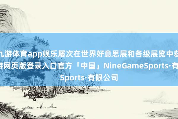 九游体育app娱乐屡次在世界好意思展和各级展览中获奖-九游网
