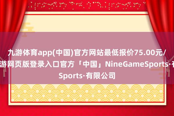 九游体育app(中国)官方网站最低报价75.00元/公斤-九游网页版登录入口官方「中国」NineGameSports·有限公司
