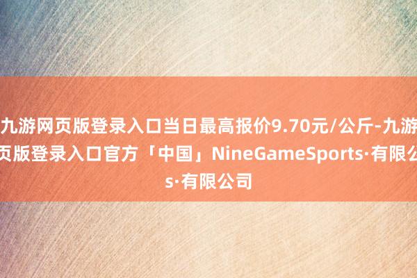 九游网页版登录入口当日最高报价9.70元/公斤-九游网页版登录入口官方「中国」NineGameSports·有限公司