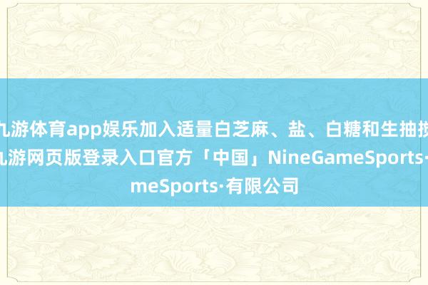 九游体育app娱乐加入适量白芝麻、盐、白糖和生抽搅动均匀-九游网页版登录入口官方「中国」NineGameSports·有限公司