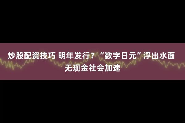 炒股配资技巧 明年发行？“数字日元”浮出水面 无现金社会加速