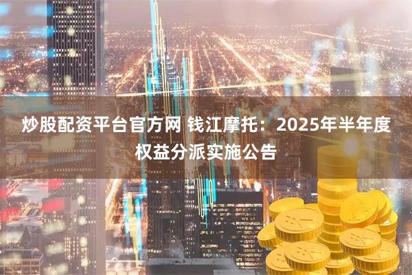 炒股配资平台官方网 钱江摩托：2025年半年度权益分派实施公告
