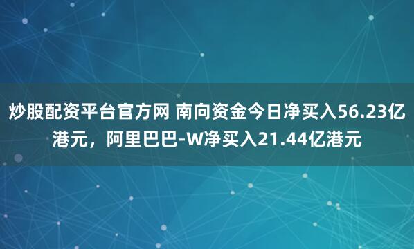 炒股配资平台官方网 南向资金今日净买入56.23亿港元，阿里巴巴-W净买入21.44亿港元