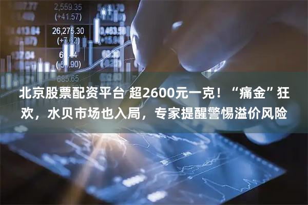北京股票配资平台 超2600元一克！“痛金”狂欢，水贝市场也入局，专家提醒警惕溢价风险