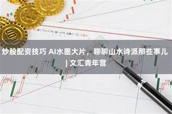 炒股配资技巧 AI水墨大片，聊聊山水诗派那些事儿 | 文汇青年营