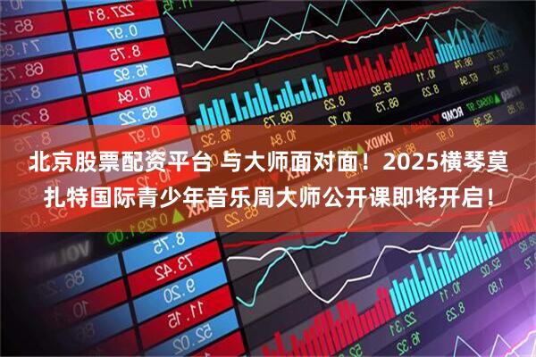 北京股票配资平台 与大师面对面！2025横琴莫扎特国际青少年音乐周大师公开课即将开启！