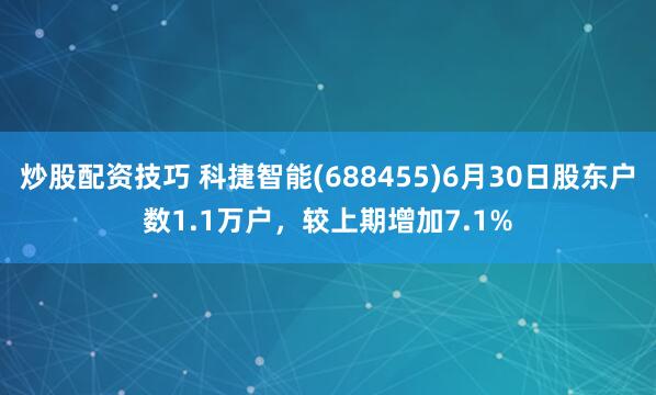 炒股配资技巧 科捷智能(688455)6月30日股东户数1.1万户，较上期增加7.1%