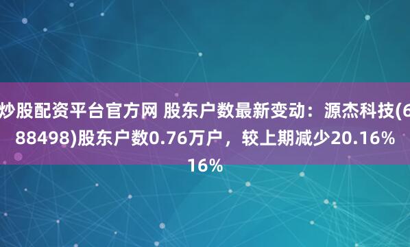 炒股配资平台官方网 股东户数最新变动：源杰科技(688498)股东户数0.76万户，较上期减少20.16%