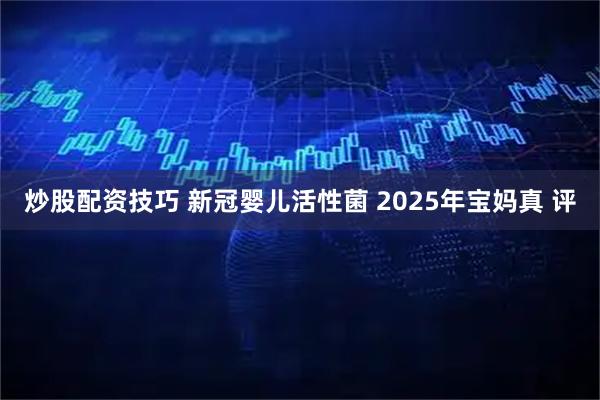 炒股配资技巧 新冠婴儿活性菌 2025年宝妈真 评