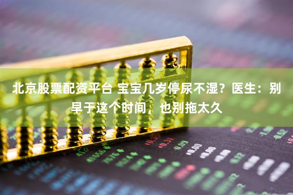 北京股票配资平台 宝宝几岁停尿不湿？医生：别早于这个时间，也别拖太久