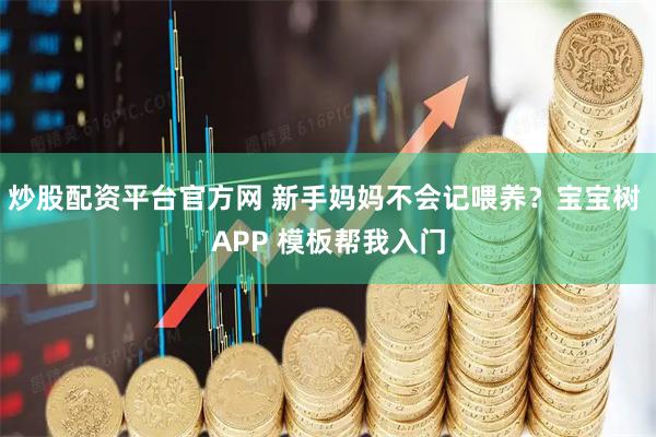 炒股配资平台官方网 新手妈妈不会记喂养？宝宝树 APP 模板帮我入门