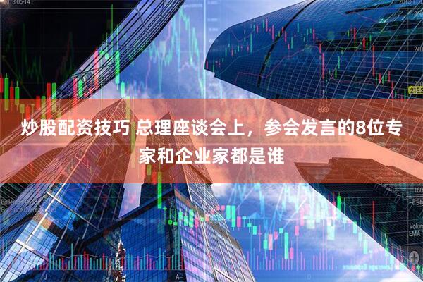 炒股配资技巧 总理座谈会上，参会发言的8位专家和企业家都是谁