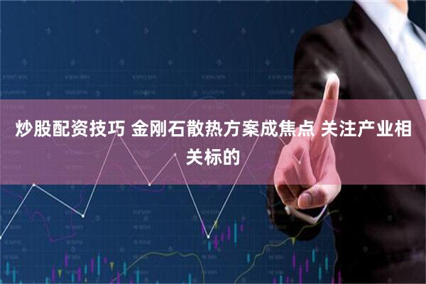 炒股配资技巧 金刚石散热方案成焦点 关注产业相关标的