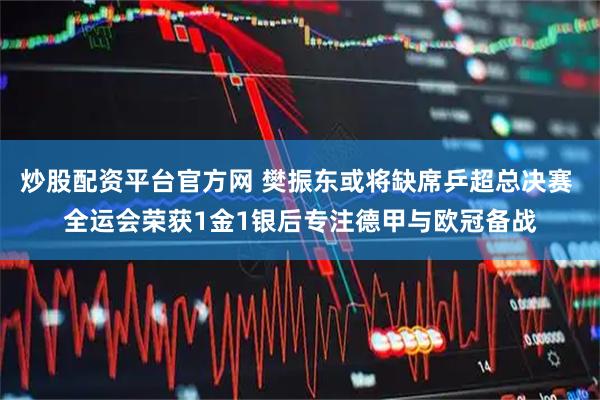 炒股配资平台官方网 樊振东或将缺席乒超总决赛 全运会荣获1金1银后专注德甲与欧冠备战