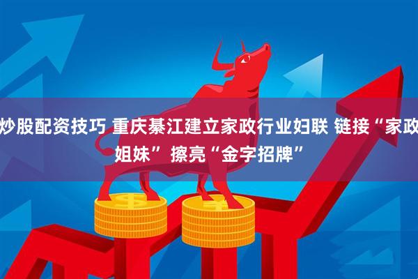 炒股配资技巧 重庆綦江建立家政行业妇联 链接“家政姐妹” 擦亮“金字招牌”