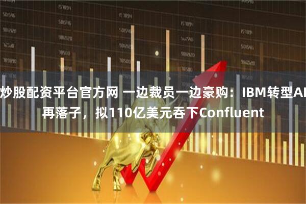 炒股配资平台官方网 一边裁员一边豪购：IBM转型AI再落子，拟110亿美元吞下Confluent