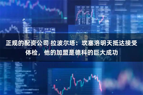 正规的配资公司 拉波尔塔：坎塞洛明天抵达接受体检，他的加盟是德科的巨大成功