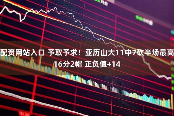 配资网站入口 予取予求！亚历山大11中7砍半场最高16分2帽 正负值+14