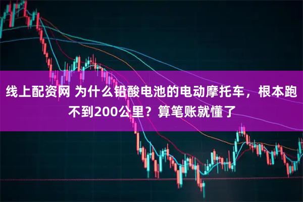 线上配资网 为什么铅酸电池的电动摩托车，根本跑不到200公里？算笔账就懂了