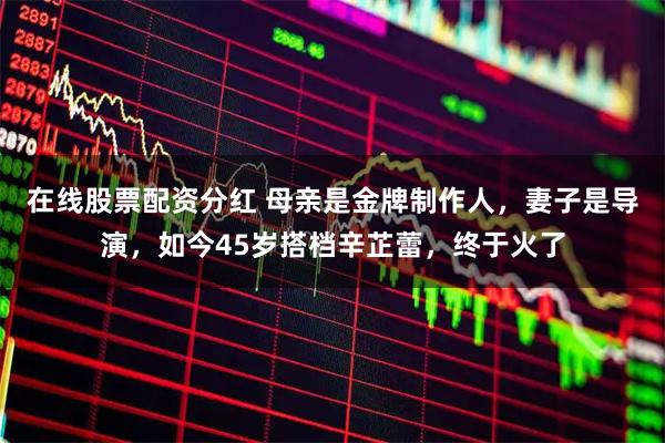 在线股票配资分红 母亲是金牌制作人，妻子是导演，如今45岁搭档辛芷蕾，终于火了