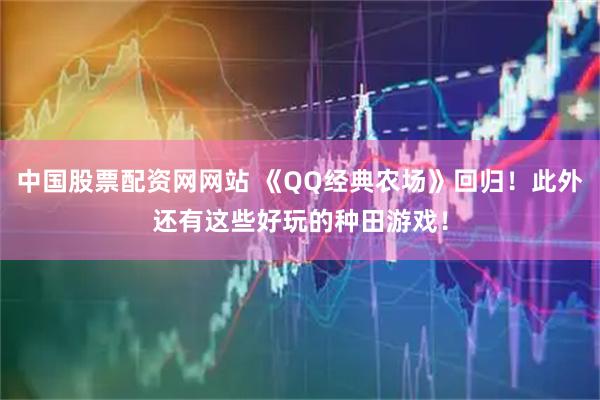 中国股票配资网网站 《QQ经典农场》回归！此外还有这些好玩的种田游戏！