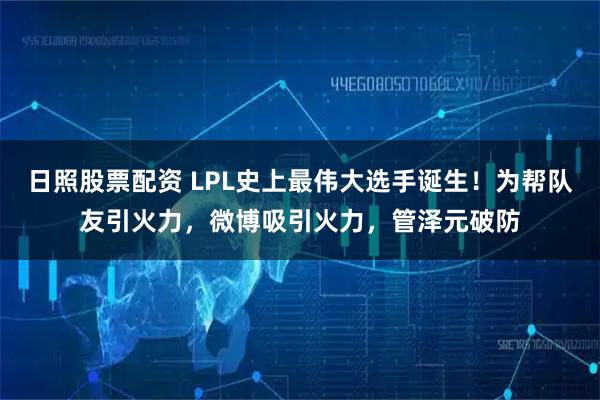 日照股票配资 LPL史上最伟大选手诞生！为帮队友引火力，微博吸引火力，管泽元破防