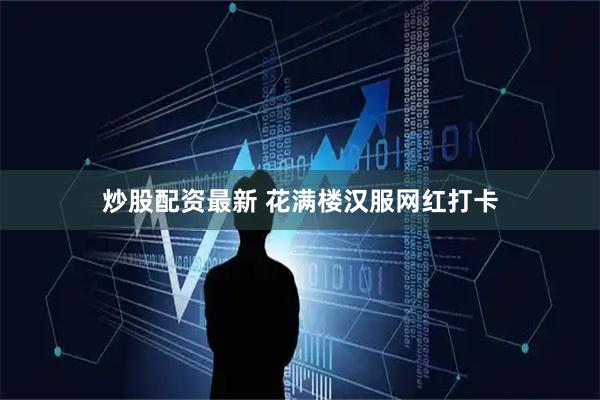 炒股配资最新 花满楼汉服网红打卡