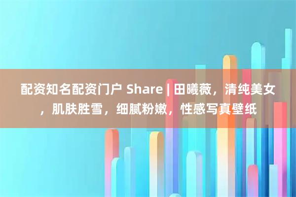 配资知名配资门户 Share | 田曦薇，清纯美女，肌肤胜雪，细腻粉嫩，性感写真壁纸