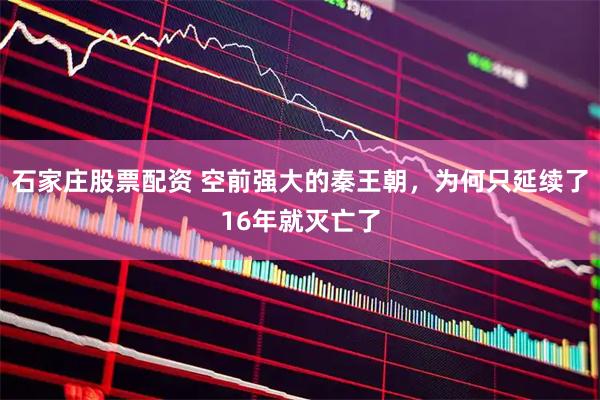 石家庄股票配资 空前强大的秦王朝，为何只延续了16年就灭亡了