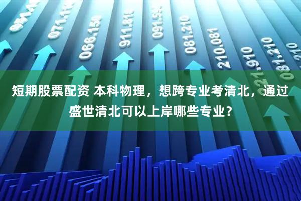 短期股票配资 本科物理，想跨专业考清北，通过盛世清北可以上岸哪些专业？