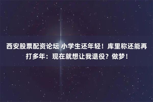 西安股票配资论坛 小学生还年轻！库里称还能再打多年：现在就想让我退役？做梦！