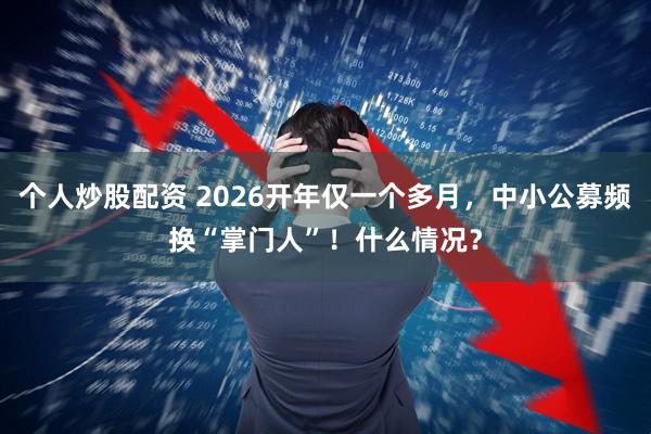 个人炒股配资 2026开年仅一个多月，中小公募频换“掌门人”！什么情况？