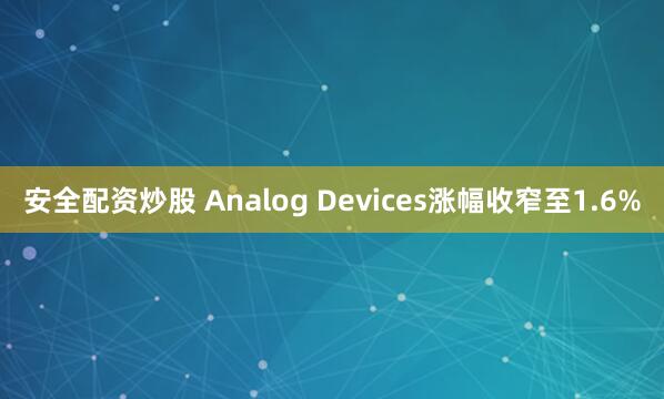安全配资炒股 Analog Devices涨幅收窄至1.6%