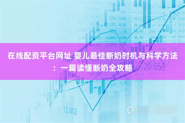 在线配资平台网址 婴儿最佳断奶时机与科学方法：一篇读懂断奶全攻略