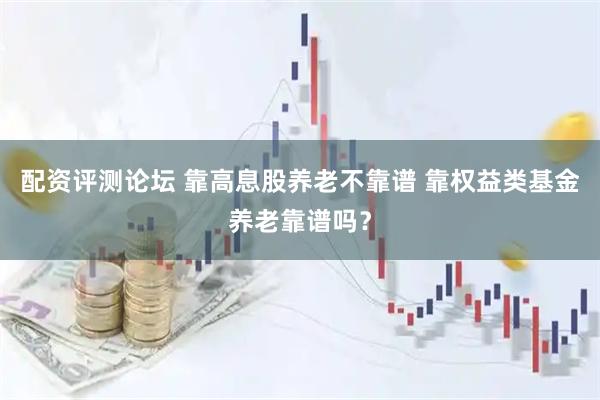 配资评测论坛 靠高息股养老不靠谱 靠权益类基金养老靠谱吗？