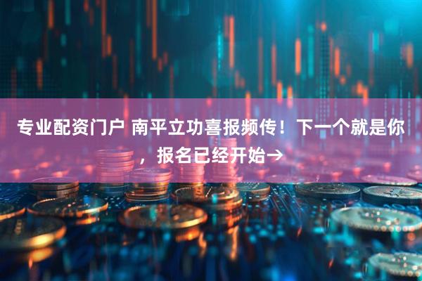 专业配资门户 南平立功喜报频传！下一个就是你，报名已经开始→