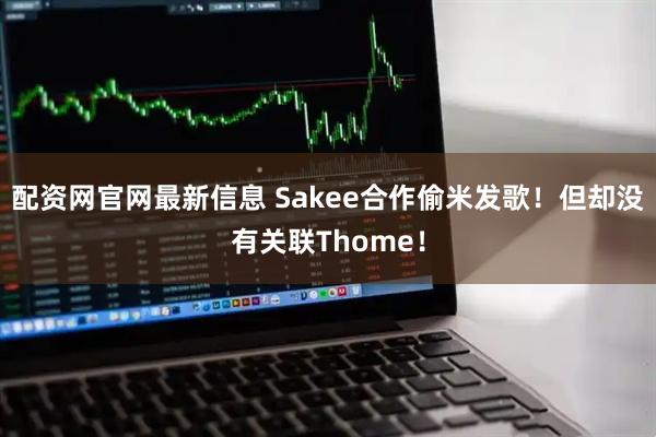 配资网官网最新信息 Sakee合作偷米发歌！但却没有关联Thome！
