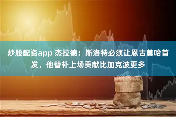 炒股配资app 杰拉德：斯洛特必须让恩古莫哈首发，他替补上场贡献比加克波更多
