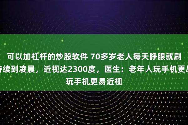 可以加杠杆的炒股软件 70多岁老人每天睁眼就刷手机持续到凌晨，近视达2300度，医生：老年人玩手机更易近视