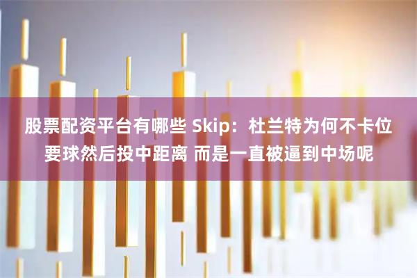 股票配资平台有哪些 Skip：杜兰特为何不卡位要球然后投中距离 而是一直被逼到中场呢