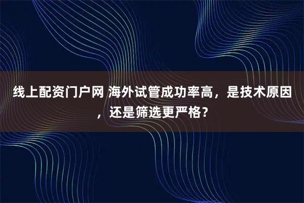 线上配资门户网 海外试管成功率高，是技术原因，还是筛选更严格？