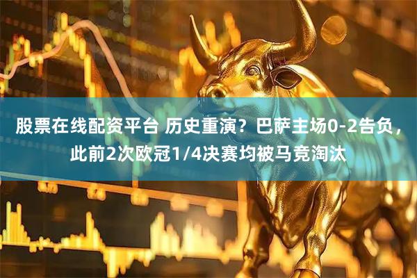 股票在线配资平台 历史重演？巴萨主场0-2告负，此前2次欧冠1/4决赛均被马竞淘汰