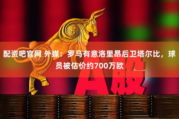 配资吧官网 外媒：罗马有意洛里昂后卫塔尔比，球员被估价约700万欧