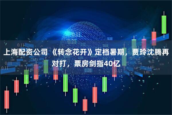 上海配资公司 《转念花开》定档暑期，贾玲沈腾再对打，票房剑指40亿