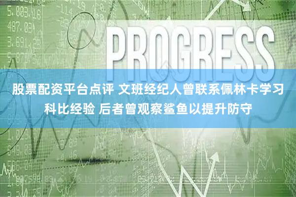 股票配资平台点评 文班经纪人曾联系佩林卡学习科比经验 后者曾观察鲨鱼以提升防守