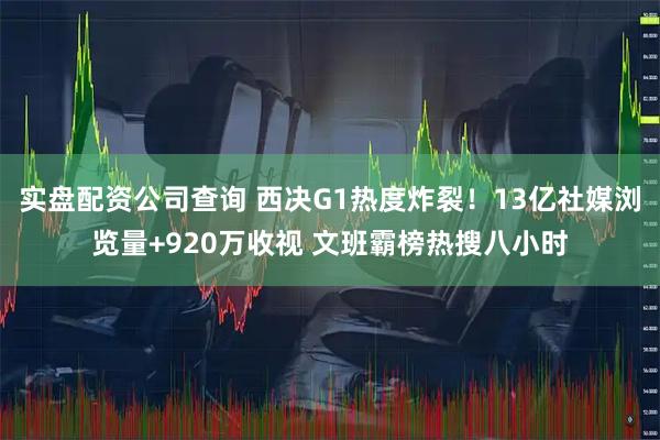 实盘配资公司查询 西决G1热度炸裂！13亿社媒浏览量+920万收视 文班霸榜热搜八小时